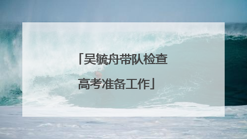 吴毓舟带队检查高考准备工作