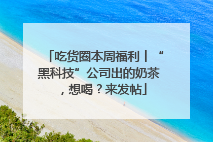 吃货圈本周福利丨“黑科技”公司出的奶茶，想喝？来发帖