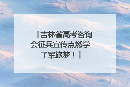吉林省高考咨询会征兵宣传点燃学子军旅梦！