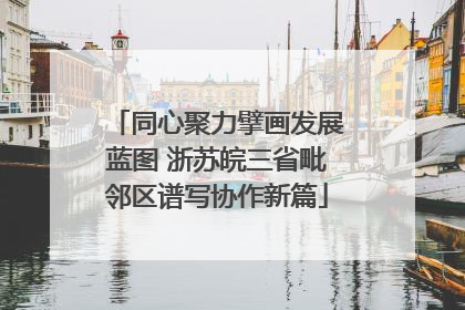 同心聚力擘画发展蓝图 浙苏皖三省毗邻区谱写协作新篇
