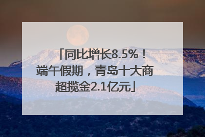 同比增长8.5%！端午假期，青岛十大商超揽金2.1亿元
