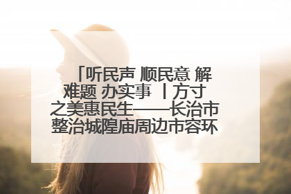 听民声 顺民意 解难题 办实事 丨方寸之美惠民生——长治市整治城隍庙周边市容环境提升城市品质