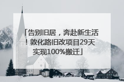 告别旧居，奔赴新生活！敦化路旧改项目29天实现100%搬迁