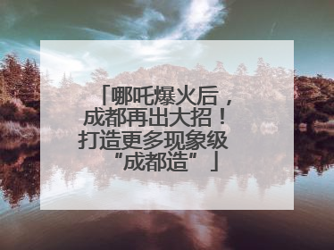 哪吒爆火后，成都再出大招！打造更多现象级“成都造”