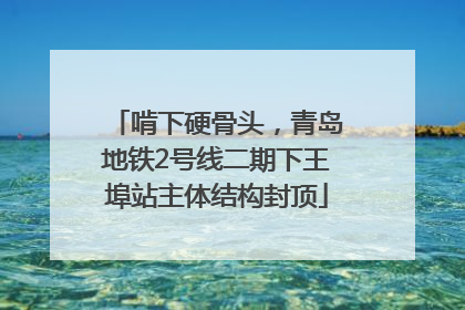 啃下硬骨头，青岛地铁2号线二期下王埠站主体结构封顶