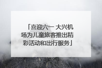 喜迎六一 大兴机场为儿童旅客推出精彩活动和出行服务