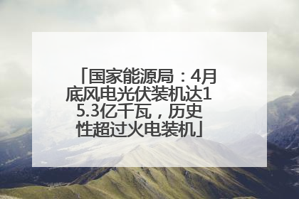 国家能源局：4月底风电光伏装机达15.3亿千瓦，历史性超过火电装机