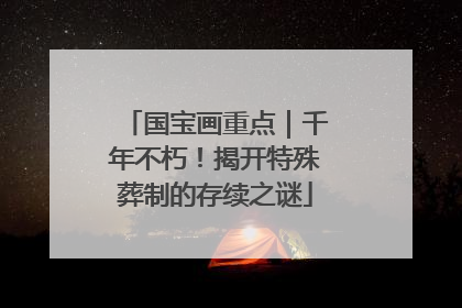 国宝画重点｜千年不朽！揭开特殊葬制的存续之谜