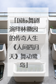 国标舞剧演绎林徽因的传奇人生《人间四月天》舞动鹭岛