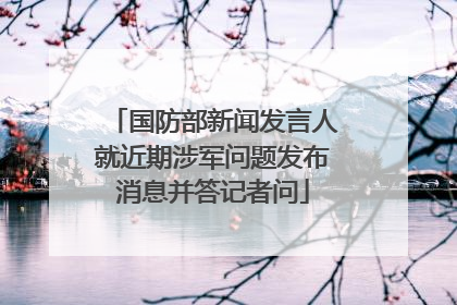国防部新闻发言人就近期涉军问题发布消息并答记者问