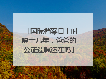 国际档案日丨时隔十几年，爸爸的公证遗嘱还在吗