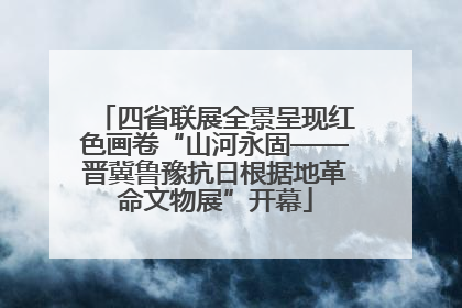 四省联展全景呈现红色画卷“山河永固——晋冀鲁豫抗日根据地革命文物展”开幕