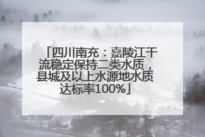 四川南充：嘉陵江干流稳定保持二类水质，县城及以上水源地水质达标率100%