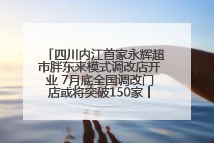 四川内江首家永辉超市胖东来模式调改店开业 7月底全国调改门店或将突破150家丨新经济观察