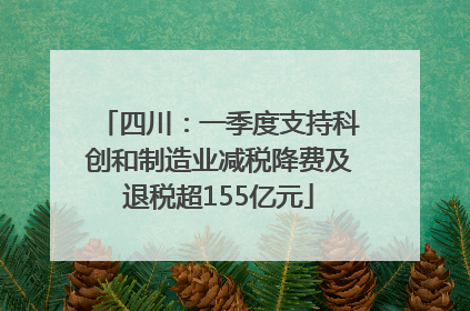 四川：一季度支持科创和制造业减税降费及退税超155亿元