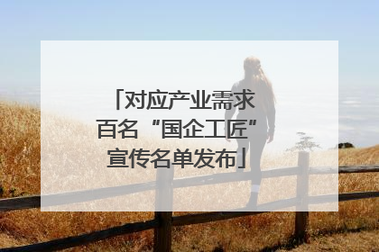 对应产业需求 百名“国企工匠”宣传名单发布