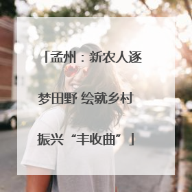 孟州：新农人逐梦田野 绘就乡村振兴“丰收曲”