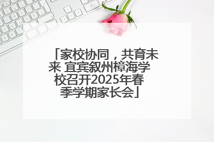 家校协同，共育未来 宜宾叙州樟海学校召开2025年春季学期家长会