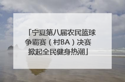 宁夏第八届农民篮球争霸赛（村BA）决赛掀起全民健身热潮