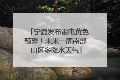 宁夏发布雷电黄色预警！未来一周南部山区多降水天气