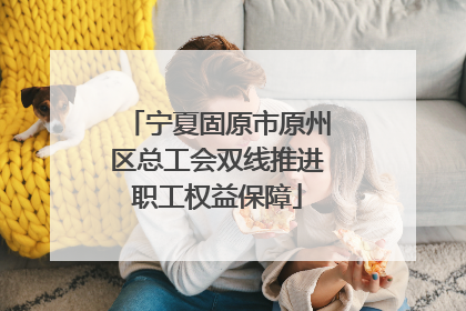 宁夏固原市原州区总工会双线推进职工权益保障