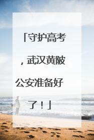 守护高考，武汉黄陂公安准备好了！