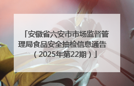 安徽省六安市市场监督管理局食品安全抽检信息通告（2025年第22期）