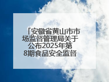 安徽省黄山市市场监督管理局关于公布2025年第8期食品安全监督抽检信息的通告
