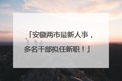 安徽两市最新人事，多名干部拟任新职！