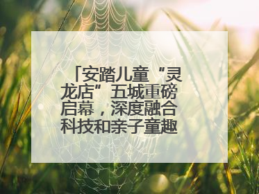 安踏儿童“灵龙店”五城重磅启幕，深度融合科技和亲子童趣创新童装零售