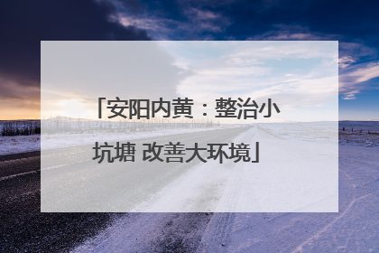 安阳内黄：整治小坑塘 改善大环境