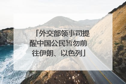 外交部领事司提醒中国公民暂勿前往伊朗、以色列