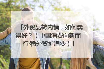 外贸品转内销，如何卖得好？（中国消费向新而行·稳外贸扩消费）