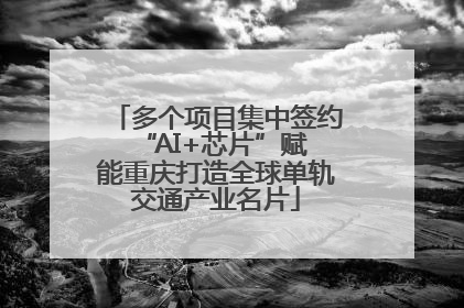 多个项目集中签约 “AI+芯片”赋能重庆打造全球单轨交通产业名片