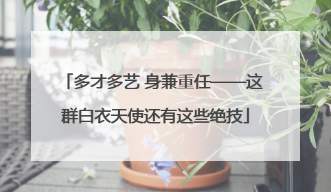 多才多艺 身兼重任——这群白衣天使还有这些绝技