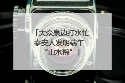 大众泉边打水忙 泰安人发明端午“山水粽”