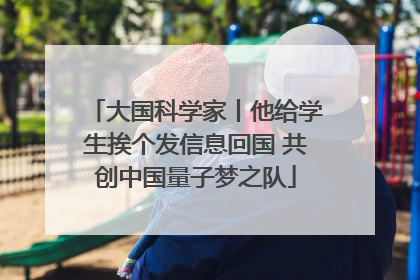 大国科学家丨他给学生挨个发信息回国 共创中国量子梦之队