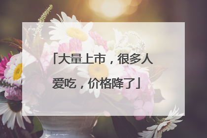 大量上市，很多人爱吃，价格降了
