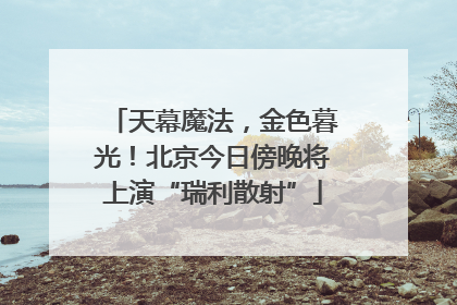天幕魔法，金色暮光！北京今日傍晚将上演“瑞利散射”