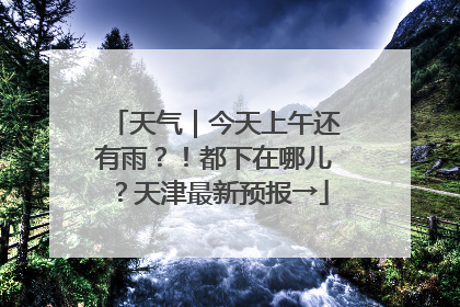 天气｜今天上午还有雨？！都下在哪儿？天津最新预报→