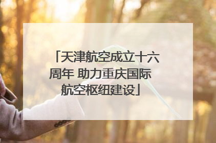 天津航空成立十六周年 助力重庆国际航空枢纽建设