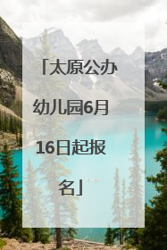太原公办幼儿园6月16日起报名