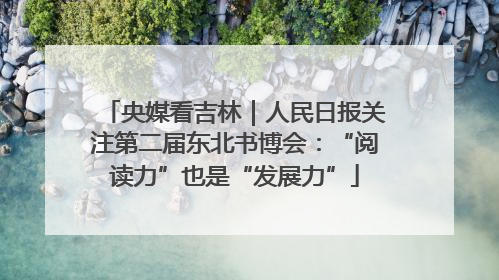 央媒看吉林｜人民日报关注第二届东北书博会：“阅读力”也是“发展力”