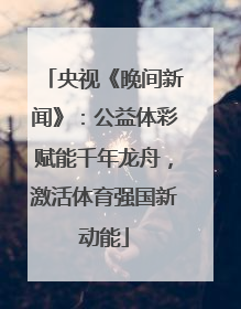央视《晚间新闻》：公益体彩赋能千年龙舟，激活体育强国新动能