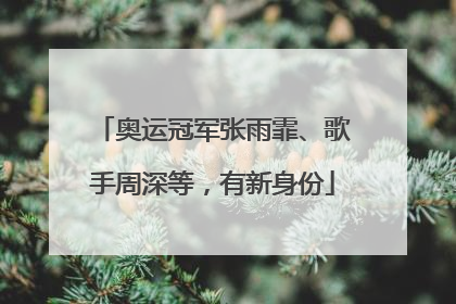奥运冠军张雨霏、歌手周深等，有新身份