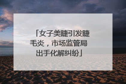 女子美睫引发睫毛炎，市场监管局出手化解纠纷