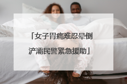 女子胃痛难忍晕倒 浐灞民警紧急援助