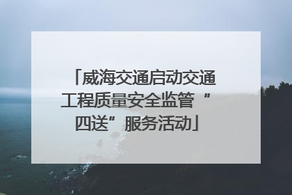 威海交通启动交通工程质量安全监管“四送”服务活动