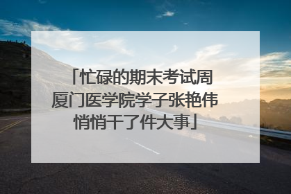 忙碌的期末考试周 厦门医学院学子张艳伟悄悄干了件大事