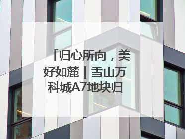 归心所向，美好如麓｜雪山万科城A7地块归麓园品质交付